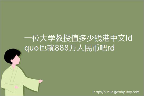 一位大学教授值多少钱港中文ldquo也就888万人民币吧rdquo附各大期刊版面费价格